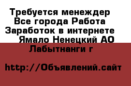 Требуется менеждер - Все города Работа » Заработок в интернете   . Ямало-Ненецкий АО,Лабытнанги г.